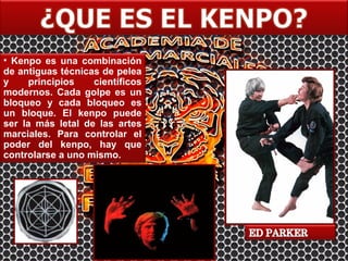 • Kenpo es una combinación
de antiguas técnicas de pelea
y     principios   científicos
modernos. Cada golpe es un
bloqueo y cada bloqueo es
un bloque. El kenpo puede
ser la más letal de las artes
marciales. Para controlar el
poder del kenpo, hay que
controlarse a uno mismo.
 