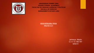 DERECHO INTERNACIONAL PRIVADO
TEMAS DEL 9 AL 11
Jerherys, Martin
C.I.V 13.188.787
SAIA H
UNIVERSIDAD FERMÍN TORO
VICERECTORADO ACADÉMICO
FACULTAD DE CIENCIAS JURÍDICAS Y POLITICAS
ESCUELA DE DERECHO
BARQUISIMETO ESTADO LARA
 