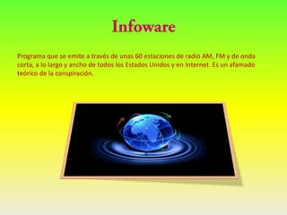 Programa que se emite a través de unas 60 estaciones de radio AM, FM y de onda
corta, a lo largo y ancho de todos los Estados Unidos y en Internet. Es un afamado
teórico de la conspiración.
 