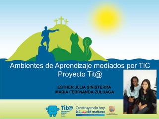 Ambientes de Aprendizaje mediados por TIC
Proyecto Tit@
ESTHER JULIA SINISTERRA
MARIA FERFNANDA ZULUAGA
 