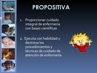PROPOSITIVA Proporcionar cuidado integral de enfermería con bases científicas  2.  Ejecuta con habilidad y destreza los procedimientos y  técnicas de cuidado de atención de enfermería 