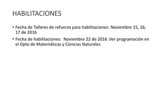 HABILITACIONES
• Fecha de Talleres de refuerzo para habilitaciones: Noviembre 15, 16,
17 de 2016
• Fecha de habilitaciones: Noviembre 22 de 2016 .Ver programación en
el Dpto de Matemáticas y Ciencias Naturales
 