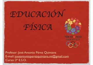 EDUCACIÓN
FÍSICA
Profesor: José Antonio Pérez Quintana
E-mail: joseantonioperezquintana.mi@gmail.com
Curso: 3º E.S.O.
 