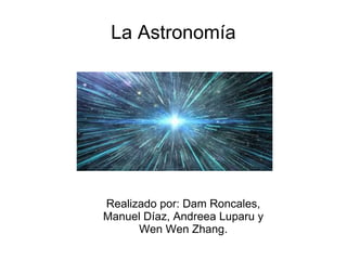 La Astronomía
Realizado por: Dam Roncales,
Manuel Díaz, Andreea Luparu y
Wen Wen Zhang.
 