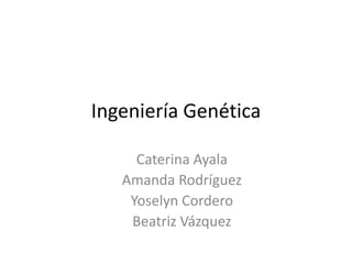 Ingeniería Genética
Caterina Ayala
Amanda Rodríguez
Yoselyn Cordero
Beatriz Vázquez

 