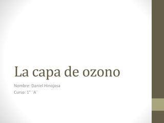La capa de ozono
Nombre: Daniel Hinojosa
Curso: 1° ¨A¨
 