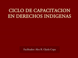 CICLO DE CAPACITACION
EN DERECHOS INDIGENAS
Facilitador: Alex R. Ojeda Copa
 
