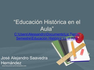 “Educación Histórica en el
Aula”
C:UsersAlessandroDocumentsLic Tercer
SemestreEducación Histórica en el Aula
José Alejandro Saavedra
Hernández
 