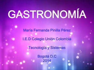 GASTRONOMÍA
María Fernanda Pinilla Pérez
I.E.D Colegio Unión Colombia
Tecnología y Sistemas
Bogotá D.C
2014
 