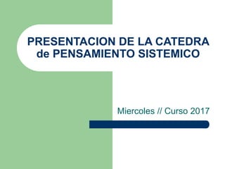 PRESENTACION DE LA CATEDRA
de PENSAMIENTO SISTEMICO
Miercoles // Curso 2017
 