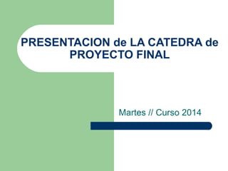 PRESENTACION de LA CATEDRA de
PROYECTO FINAL
Martes // Curso 2014
 