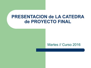 PRESENTACION de LA CATEDRA
de PROYECTO FINAL
Martes // Curso 2016
 