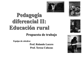 Pedagogía diferencial II: Educación rural Propuesta de trabajo Equipo de cátedra:  Prof. Rolando Lucero Prof. Teresa Cabezas 