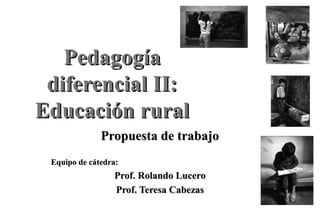 Pedagogía
 diferencial II:
Educación rural
              Propuesta de trabajo
 Equipo de cátedra:
                 Prof. Rolando Lucero
                 Prof. Teresa Cabezas
 