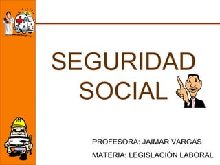 SEGURIDAD SOCIAL PROFESORA: JAIMAR VARGAS MATERIA: LEGISLACIÓN LABORAL 