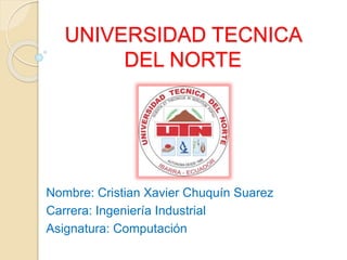 UNIVERSIDAD TECNICA
DEL NORTE
Nombre: Cristian Xavier Chuquín Suarez
Carrera: Ingeniería Industrial
Asignatura: Computación
 
