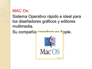 MAC Os:
Sistema Operativo rápido e ideal para
los diseñadores gráficos y editores
multimedia.
Su compañía creadora es Appl...