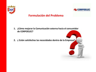 Formulación del Problema



1. ¿Cómo mejorar la Comunicación externa hacia el consumidor
   de CORPOELEC?


2. ¿ Están satisfechas las necesidades dentro de la Empresa?
 