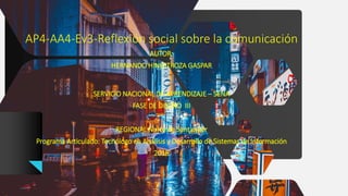 AP4-AA4-Ev3-Reflexión social sobre la comunicación
AUTOR:
HERNANDO HINESTROZA GASPAR
SERVICIO NACIONAL DE APRENDIZAJE – SENA
FASE DE DISEÑO III
REGIONAL Norte de Santander
Programa Articulado: Tecnólogo en Análisis y Desarrollo de Sistemas de Información
2018
 
