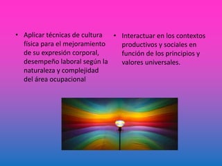 • Aplicar técnicas de cultura
física para el mejoramiento
de su expresión corporal,
desempeño laboral según la
naturaleza y complejidad
del área ocupacional
• Interactuar en los contextos
productivos y sociales en
función de los principios y
valores universales.
 