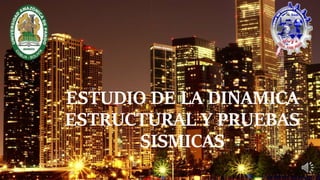 ESTUDIO DE LA DINAMICA
ESTRUCTURAL Y PRUEBAS
SISMICAS
 