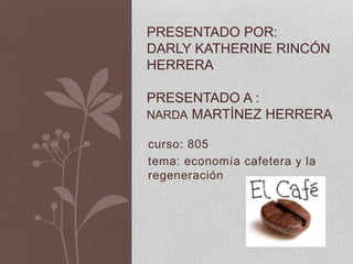 curso: 805
tema: economía cafetera y la
regeneración
PRESENTADO POR:
DARLY KATHERINE RINCÓN
HERRERA
PRESENTADO A :
NARDA MARTÍNEZ HERRERA
 