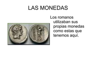 LAS MONEDAS Los romanos utilizaban sus propias monedas como estas que tenemos aquí. 