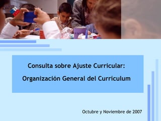 Reforma curricular: estado de la discusión Mineduc, UCE, 19 de julio, 2005 Octubre y Noviembre de 2007 Consulta sobre Ajuste Curricular: Organización General del Currículum 