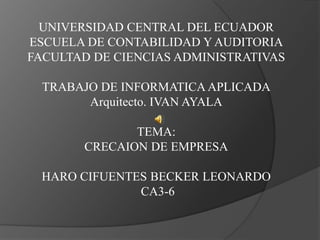 UNIVERSIDAD CENTRAL DEL ECUADOR ESCUELA DE CONTABILIDAD Y AUDITORIA FACULTAD DE CIENCIAS ADMINISTRATIVAS TRABAJO DE INFORMATICA APLICADA Arquitecto. IVAN AYALA TEMA: CRECAION DE EMPRESA HARO CIFUENTES BECKER LEONARDO CA3-6 