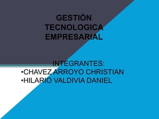 GESTIÓN
TECNOLOGICA
EMPRESARIAL
INTEGRANTES:
•CHAVEZ ARROYO CHRISTIAN
•HILARIO VALDIVIA DANIEL
 
