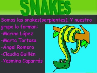 Somos las snakes(serpientes). Y nuestro grupo lo forman:  -Marina López -Marta Tortosa -Ángel Romero -Claudia Guillén  -Yasmina Caparrós SNAKES 