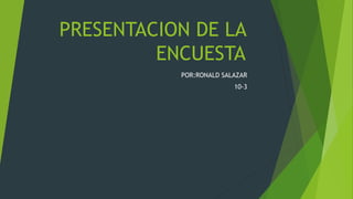 PRESENTACION DE LA
ENCUESTA
POR:RONALD SALAZAR
10-3
 