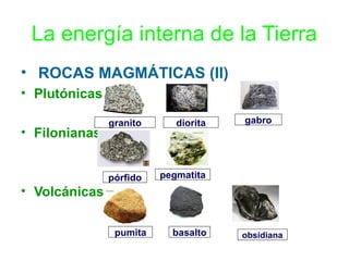 La energía interna de la Tierra
• ROCAS MAGMÁTICAS (II)
• Plutónicas
diorita

pórfido

• Filonianas

granito

gabro

pegmatita

• Volcánicas
pumita

basalto

obsidiana

 