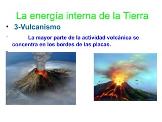 La energía interna de la Tierra
• 3-Vulcanismo
•
La mayor parte de la actividad volcánica se
concentra en los bordes de las placas.
•

 