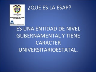 ¿QUE ES LA ESAP?


ES UNA ENTIDAD DE NIVEL
GUBERNAMENTAL Y TIENE
       CARÁCTER
 UNIVERSITARIOESTATAL.
 