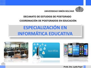 Profa. Dra. Lydia Pujol
ESPECIALIZACIÓN EN
INFORMÁTICA EDUCATIVA
COORDINACIÓN DE POSTGRADOS EN EDUCACIÓN.
DECANATO DE ESTUDIOS DE POSTGRADO
 
