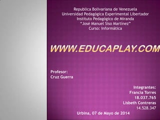 Profesor:
Cruz Guerra
Integrantes:
Francia Torres
18.037.765
Lisbeth Contreras
14.528.347
Urbina, 07 de Mayo de 2014
Republica Bolivariana de Venezuela
Universidad Pedagógica Experimental Libertador
Instituto Pedagógico de Miranda
“José Manuel Siso Martínez”
Curso: Informática
 