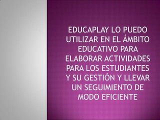 EDUCAPLAY LO PUEDO
UTILIZAR EN EL ÁMBITO
EDUCATIVO PARA
ELABORAR ACTIVIDADES
PARA LOS ESTUDIANTES
Y SU GESTIÓN Y LLEVAR
UN SEGUIMIENTO DE
MODO EFICIENTE
 