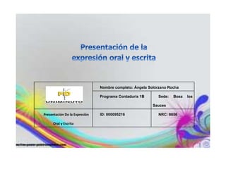 Nombre completo: Ángela Solórzano Rocha
Programa Contaduría 1B Sede: Bosa los
Sauces
Presentación De la Expresión
Oral y Escrita
ID: 000095216 NRC: 8856
 