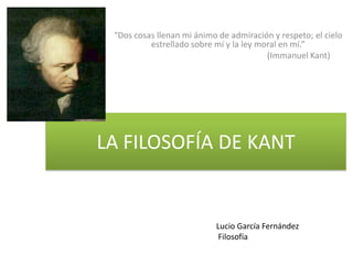 LA FILOSOFÍA DE KANT
“Dos cosas llenan mi ánimo de admiración y respeto; el cielo
estrellado sobre mí y la ley moral en mí.”
(Immanuel Kant)
Lucio García Fernández
Filosofía
 