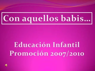 Con aquellos babis… Educación Infantil Promoción 2007/2010 
