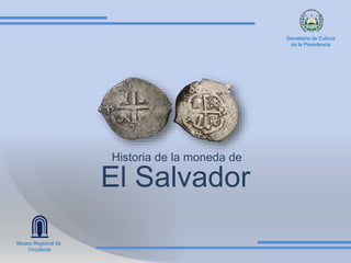 Historia de la moneda de
El Salvador
Museo Regional de
Occidente
Secretaria de Cultura
de la Presidencia
 