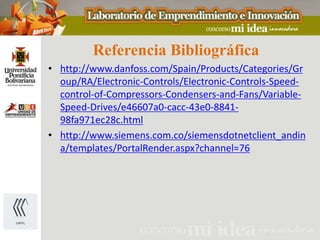 Referencia Bibliográfica
• http://www.danfoss.com/Spain/Products/Categories/Gr
  oup/RA/Electronic-Controls/Electronic-Controls-Speed-
  control-of-Compressors-Condensers-and-Fans/Variable-
  Speed-Drives/e46607a0-cacc-43e0-8841-
  98fa971ec28c.html
• http://www.siemens.com.co/siemensdotnetclient_andin
  a/templates/PortalRender.aspx?channel=76
 