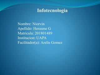 Infotecnologia
Nombre: Niorvin
Apellido: Herasme G
Matricula: 201801489
Institucion: UAPA
Facilitador(a): Arelis Gomez
 