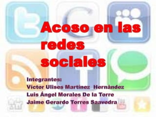 Acoso en las redes sociales Integrantes: Víctor Ulises Martínez  Hernández Luis Ángel Morales De la Torre Jaime Gerardo Torres Saavedra 