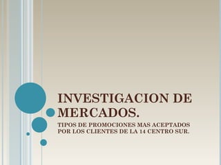 INVESTIGACION DE MERCADOS. TIPOS DE PROMOCIONES MAS ACEPTADOS POR LOS CLIENTES DE LA 14 CENTRO SUR. 