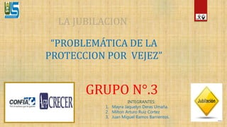 LA JUBILACION
GRUPO N°.3
“PROBLEMÁTICA DE LA
PROTECCION POR VEJEZ”
INTEGRANTES:
 