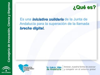 ¿Qué es? Es una  iniciativa solidaria  de la Junta de Andalucía para la superación de la llamada  brecha digital. 