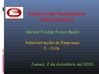 Historia del Pensamiento
Administrativo
Herson Freddy Fenco Mesía
Administración de Empresas
I – Ciclo
Jueves, 2 de diciembre del 2010
 