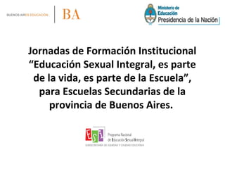 Jornadas de Formación Institucional
“Educación Sexual Integral, es parte
de la vida, es parte de la Escuela”,
para Escuelas Secundarias de la
provincia de Buenos Aires.
 